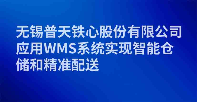 无锡普天铁心股份有限公司应用WMS系统实现智能仓储和精准配送