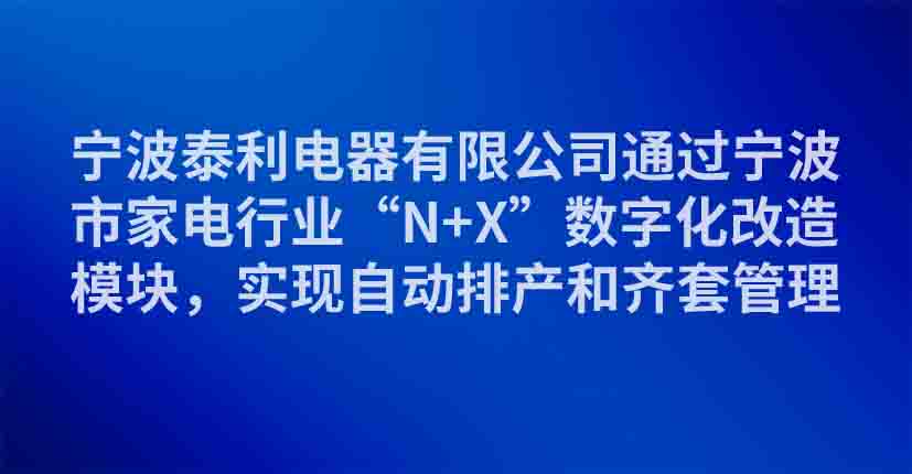 宁波泰利电器有限公司通过宁波市家电行业“N+X”数字化改造模块，实现自动排产和齐套管理