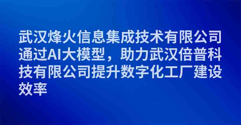 武汉烽火信息集成技术有限公司通过AI大模型，助力武汉倍普科技有限公司提升数字化工厂建设效率