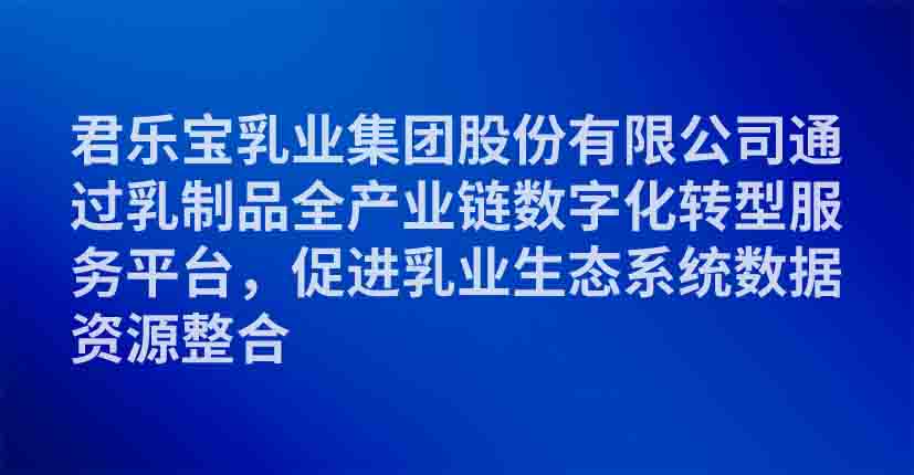 君乐宝乳业集团股份有限公司通过乳制品全产业链数字化转型服务平台，促进乳业生态系统数据资源整合