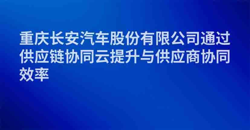 重庆长安汽车股份有限公司通过供应链协同云提升与供应商协同效率