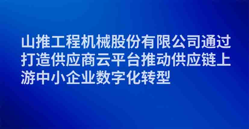 山推工程机械股份有限公司通过打造供应商云平台推动供应链上游中小企业数字化转型