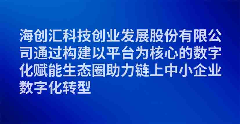 海创汇科技创业发展股份有限公司通过构建以平台为核心的数字化赋能生态圈助力链上中小企业数字化转型