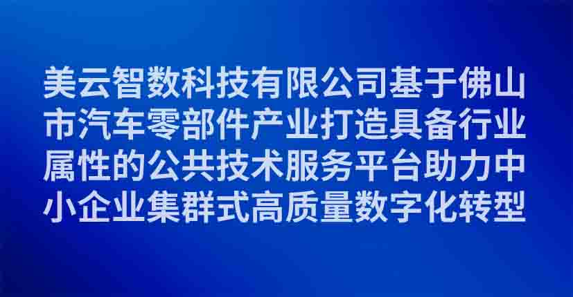 美云智数科技有限公司基于佛山市汽车零部件产业打造具备行业属性的公共技术服务平台助力中小企业集群式高质量数字化转型