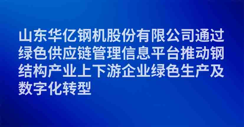 山东华亿钢机股份有限公司通过绿色供应链管理信息平台推动钢结构产业上下游企业绿色生产及数字化转型