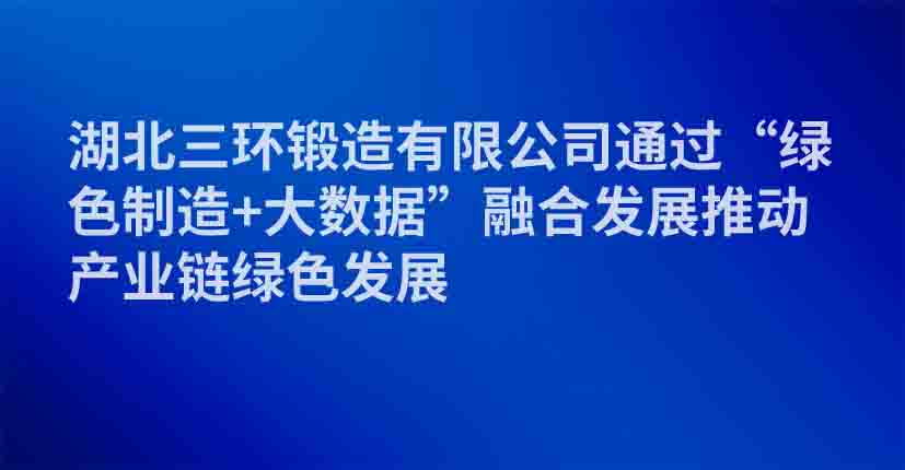 湖北三环锻造有限公司通过“绿色制造+大数据”融合发展推动产业链绿色发展