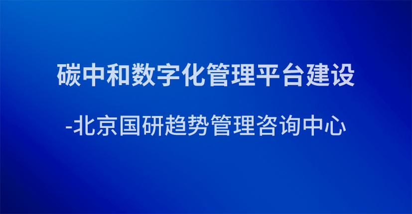 碳中和数字化管理平台建设-北京国研趋势管理咨询中心
